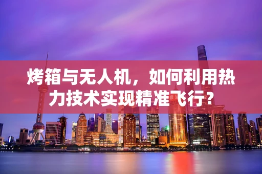 烤箱与无人机，如何利用热力技术实现精准飞行？