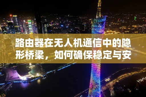路由器在无人机通信中的隐形桥梁，如何确保稳定与安全？