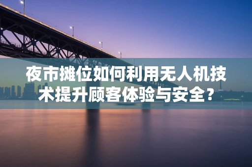 夜市摊位如何利用无人机技术提升顾客体验与安全？