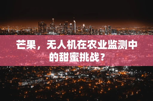 芒果，无人机在农业监测中的甜蜜挑战？