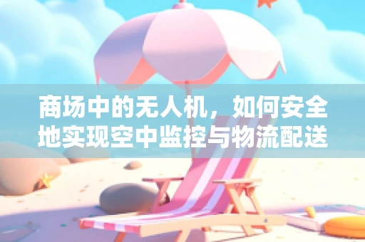 商场中的无人机，如何安全地实现空中监控与物流配送？