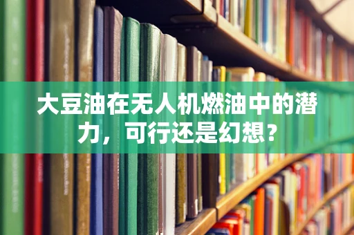 大豆油在无人机燃油中的潜力，可行还是幻想？