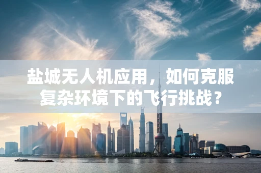 盐城无人机应用，如何克服复杂环境下的飞行挑战？