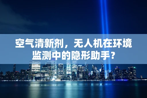 空气清新剂，无人机在环境监测中的隐形助手？