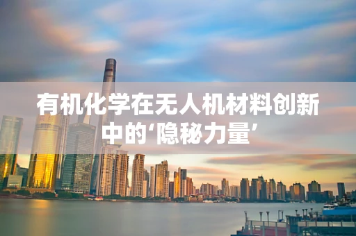 有机化学在无人机材料创新中的‘隐秘力量’