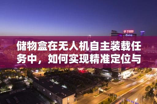储物盒在无人机自主装载任务中，如何实现精准定位与安全锁定？