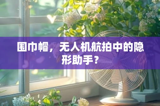 围巾帽，无人机航拍中的隐形助手？