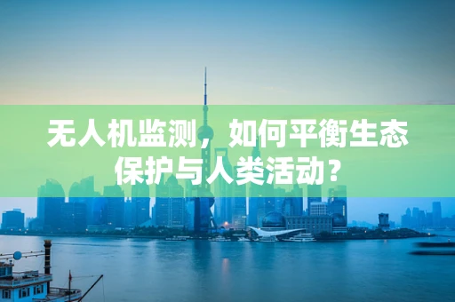 无人机监测，如何平衡生态保护与人类活动？