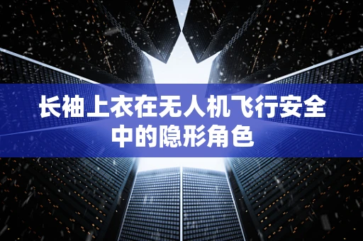 长袖上衣在无人机飞行安全中的隐形角色