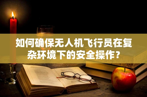 如何确保无人机飞行员在复杂环境下的安全操作？