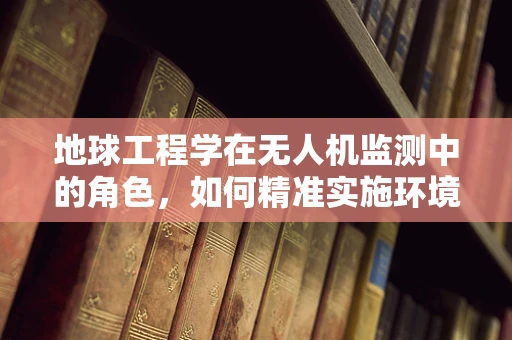 地球工程学在无人机监测中的角色，如何精准实施环境修复？