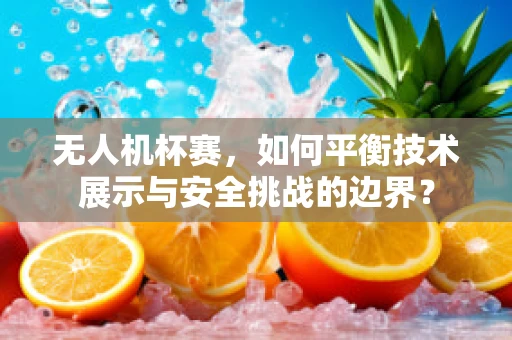 无人机杯赛，如何平衡技术展示与安全挑战的边界？