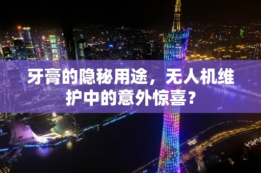 牙膏的隐秘用途，无人机维护中的意外惊喜？