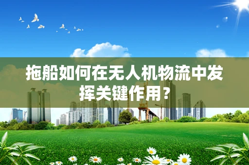 拖船如何在无人机物流中发挥关键作用？