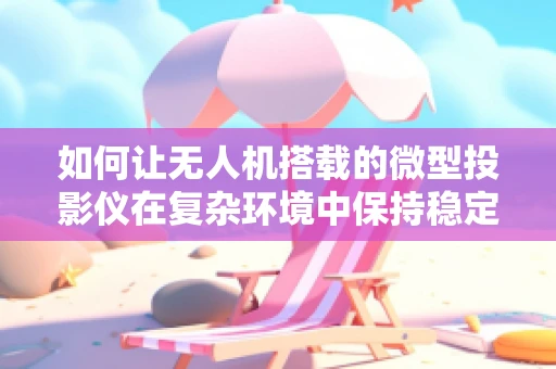 如何让无人机搭载的微型投影仪在复杂环境中保持稳定投影？