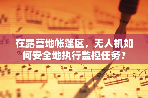 在露营地帐篷区，无人机如何安全地执行监控任务？