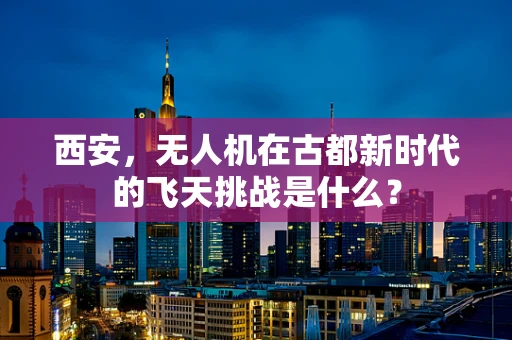 西安，无人机在古都新时代的飞天挑战是什么？