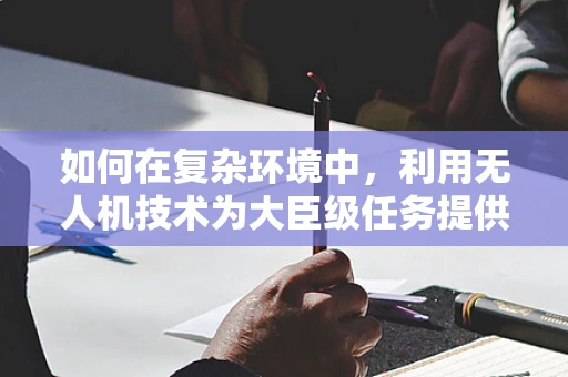 如何在复杂环境中，利用无人机技术为大臣级任务提供高效支持？