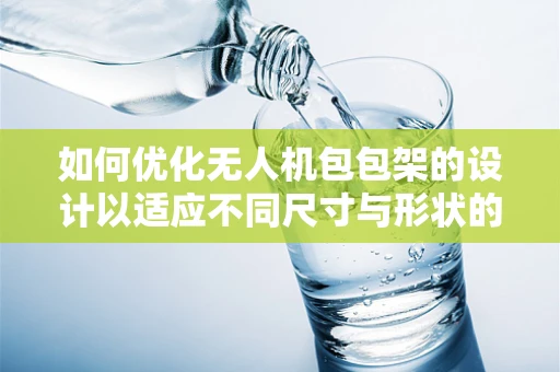 如何优化无人机包包架的设计以适应不同尺寸与形状的无人机？