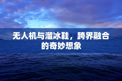 无人机与溜冰鞋，跨界融合的奇妙想象