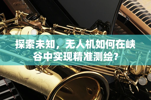 探索未知，无人机如何在峡谷中实现精准测绘？