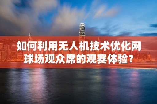 如何利用无人机技术优化网球场观众席的观赛体验？