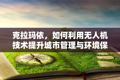 克拉玛依，如何利用无人机技术提升城市管理与环境保护？