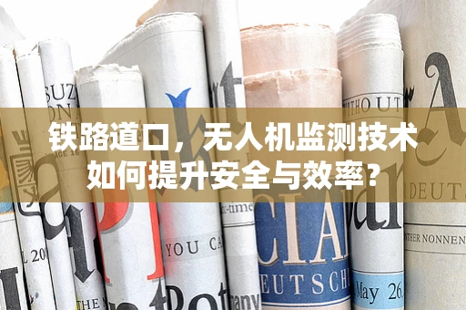 铁路道口，无人机监测技术如何提升安全与效率？