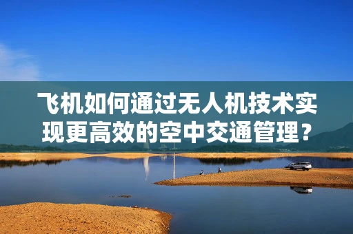 飞机如何通过无人机技术实现更高效的空中交通管理？