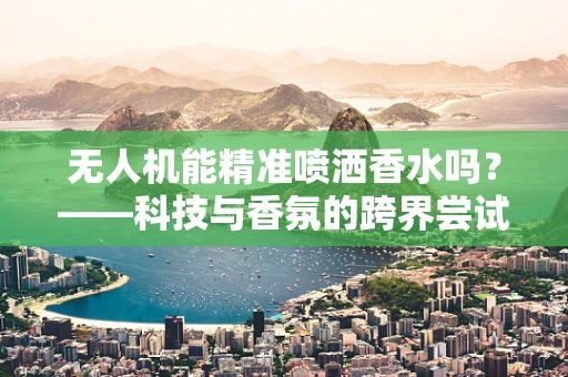 无人机能精准喷洒香水吗？——科技与香氛的跨界尝试