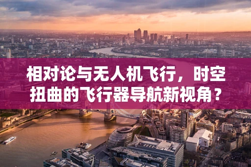 相对论与无人机飞行，时空扭曲的飞行器导航新视角？