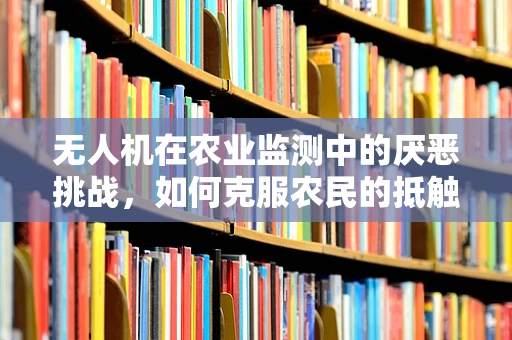 无人机在农业监测中的厌恶挑战，如何克服农民的抵触情绪？