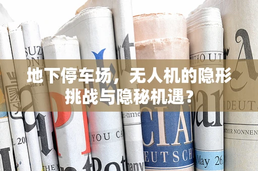 地下停车场，无人机的隐形挑战与隐秘机遇？