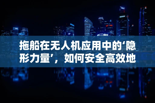 拖船在无人机应用中的‘隐形力量’，如何安全高效地实现无人机与拖船的协同作业？