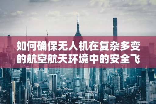 如何确保无人机在复杂多变的航空航天环境中的安全飞行？