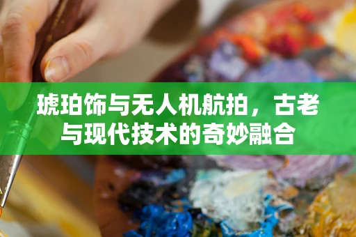 琥珀饰与无人机航拍，古老与现代技术的奇妙融合