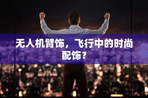 无人机臂饰，飞行中的时尚配饰？