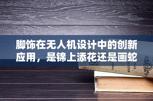 脚饰在无人机设计中的创新应用，是锦上添花还是画蛇添足？