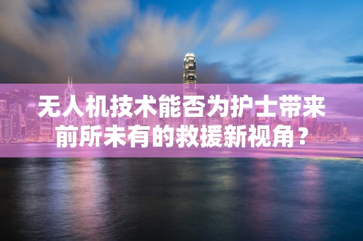 无人机技术能否为护士带来前所未有的救援新视角？