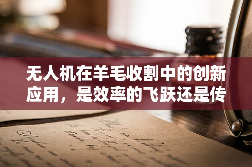 无人机在羊毛收割中的创新应用，是效率的飞跃还是传统工艺的挑战？