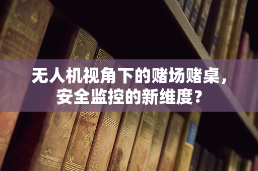无人机视角下的赌场赌桌，安全监控的新维度？