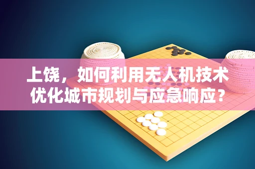 上饶，如何利用无人机技术优化城市规划与应急响应？