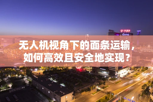无人机视角下的面条运输，如何高效且安全地实现？