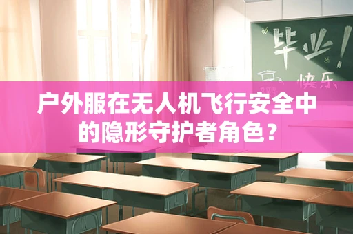 户外服在无人机飞行安全中的隐形守护者角色？