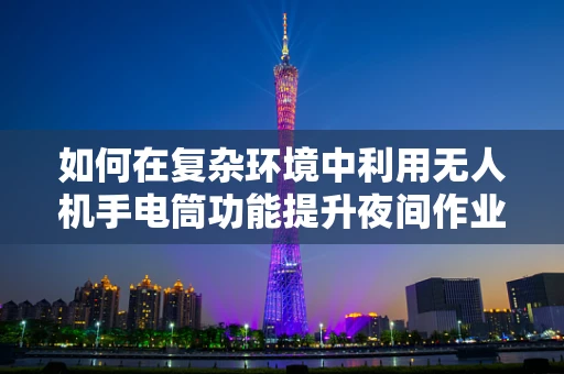 如何在复杂环境中利用无人机手电筒功能提升夜间作业效率？