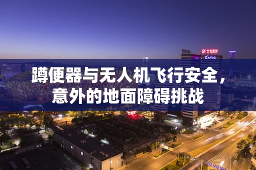 蹲便器与无人机飞行安全，意外的地面障碍挑战