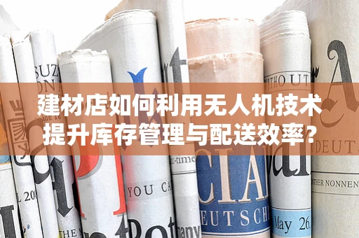 建材店如何利用无人机技术提升库存管理与配送效率？