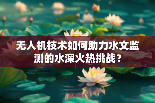 无人机技术如何助力水文监测的水深火热挑战？