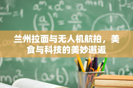 兰州拉面与无人机航拍，美食与科技的美妙邂逅