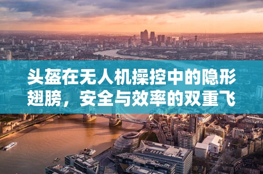 头盔在无人机操控中的隐形翅膀，安全与效率的双重飞跃？